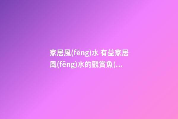 家居風(fēng)水 有益家居風(fēng)水的觀賞魚(yú)
